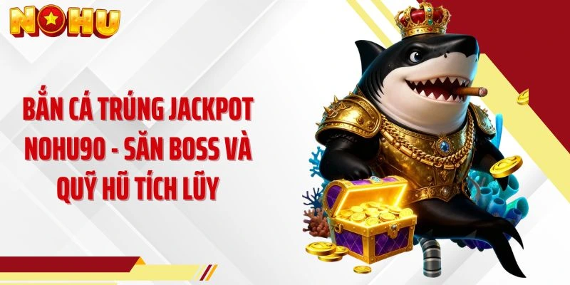 Bắn Cá Trúng Jackpot NOHU90 - Săn Boss Và Quỹ Hũ Tích Lũy