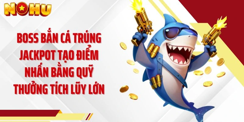 Boss bắn cá trúng jackpot tạo điểm nhấn bằng quỹ thưởng tích lũy lớn
