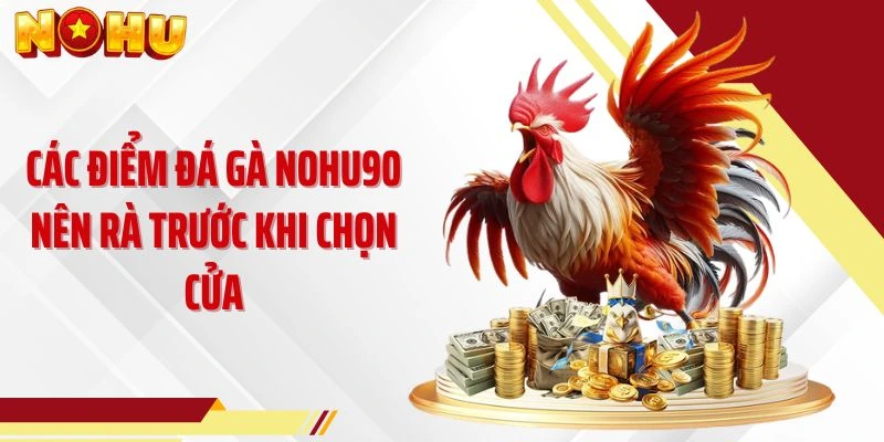 Các điểm đá gà NOHU90 nên rà trước khi chọn cửa