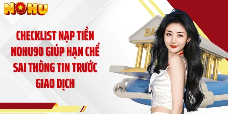 Checklist nạp tiền NOHU90 giúp hạn chế sai thông tin trước giao dịch