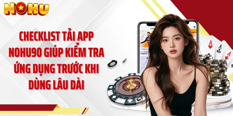 Checklist tải app NOHU90 giúp kiểm tra ứng dụng trước khi dùng lâu dài