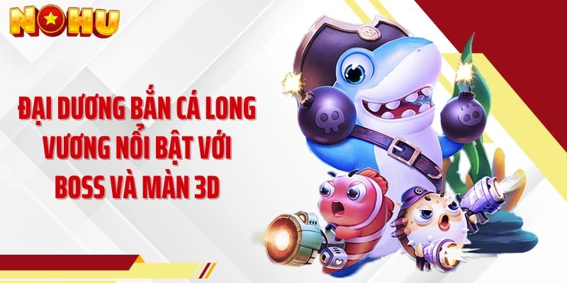 Đại dương bắn cá Long Vương nổi bật với boss và màn 3D