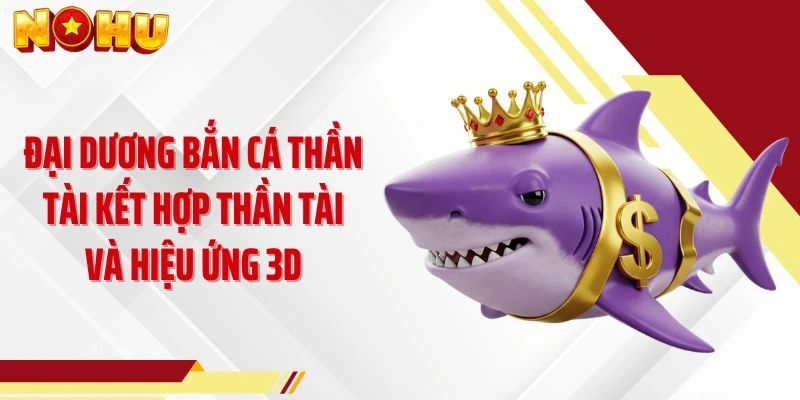 Đại dương bắn cá thần tài kết hợp Thần Tài và hiệu ứng 3D