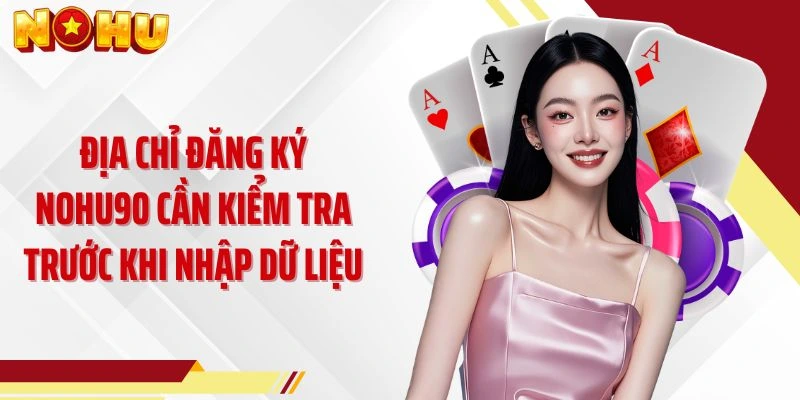 Địa chỉ đăng ký NOHU90 cần kiểm tra trước khi nhập dữ liệu