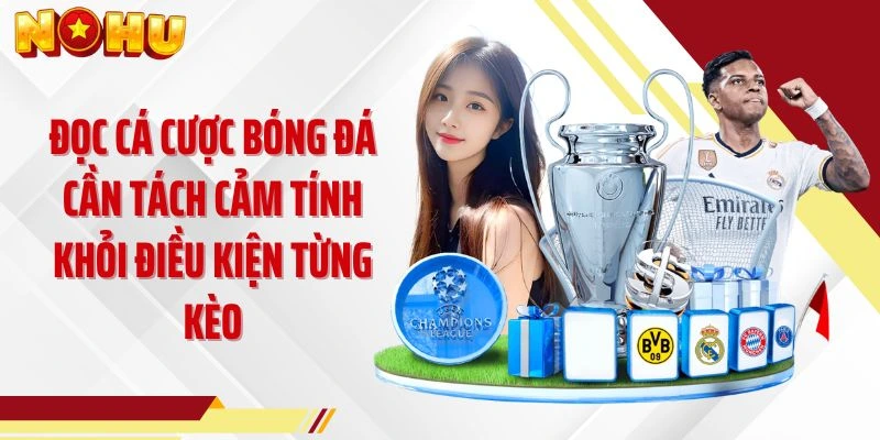 Đọc cá cược bóng đá cần tách cảm tính khỏi điều kiện từng kèo