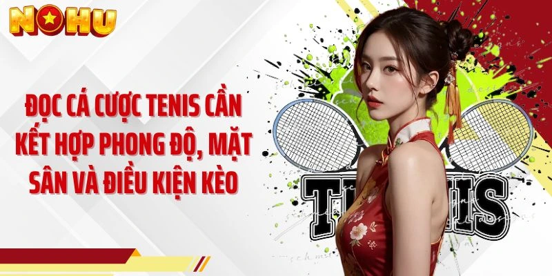 Đọc cá cược tenis cần kết hợp phong độ, mặt sân và điều kiện kèo
