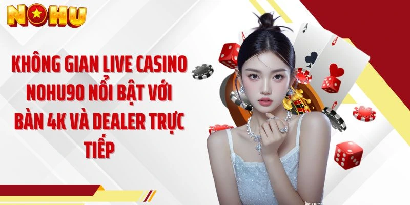 Không gian live casino NOHU90 nổi bật với bàn 4K và dealer trực tiếp