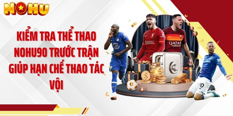 Kiểm tra thể thao NOHU90 trước trận giúp hạn chế thao tác vội