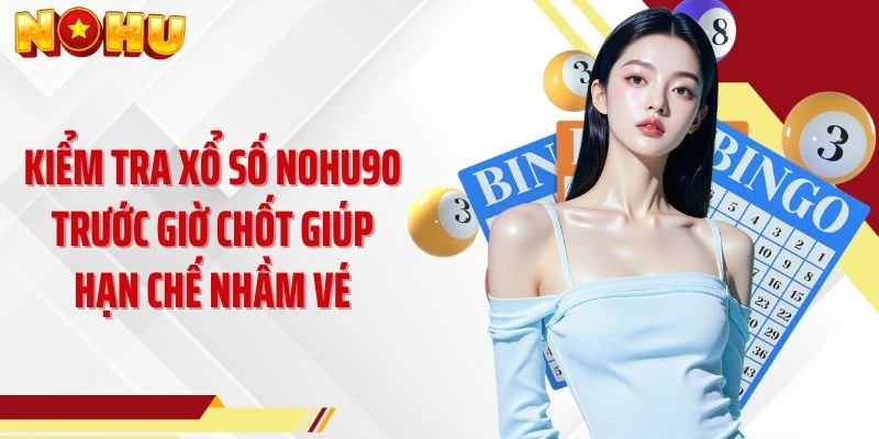 Kiểm tra xổ số NOHU90 trước giờ chốt giúp hạn chế nhầm vé