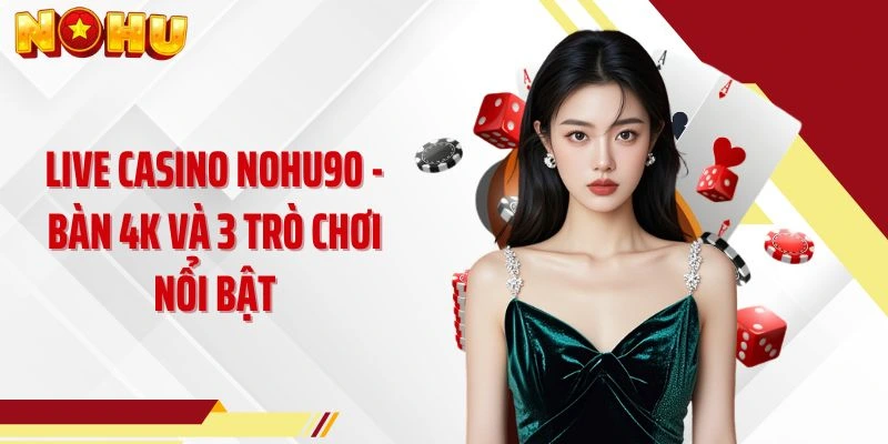 Live Casino NOHU90 - Bàn 4K Và 3 Trò Chơi Nổi Bật