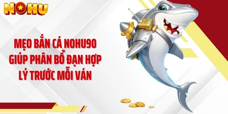 Mẹo bắn cá NOHU90 giúp phân bổ đạn hợp lý trước mỗi ván