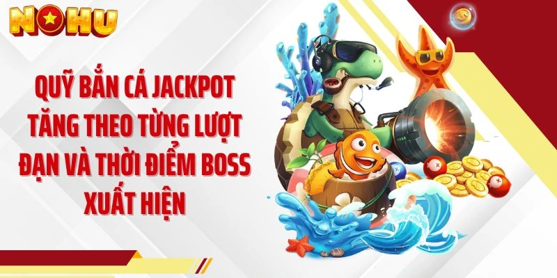 Quỹ bắn cá Jackpot tăng theo từng lượt đạn và thời điểm boss xuất hiện