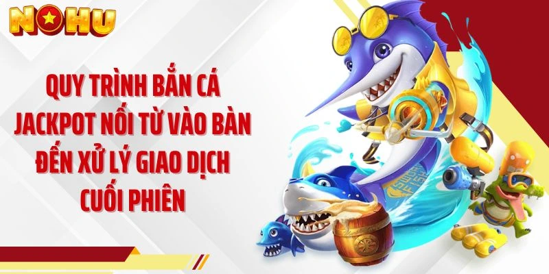 Quy trình bắn cá Jackpot nối từ vào bàn đến xử lý giao dịch cuối phiên