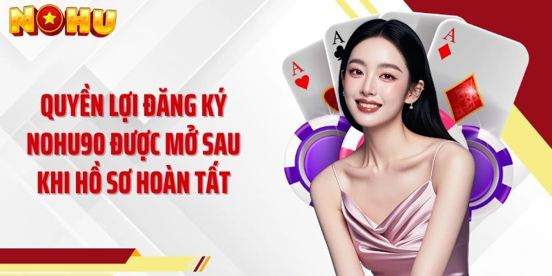 Quyền lợi đăng ký NOHU90 được mở sau khi hồ sơ hoàn tất