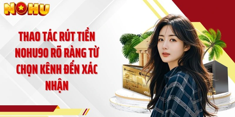Thao tác rút tiền NOHU90 rõ ràng từ chọn kênh đến xác nhận