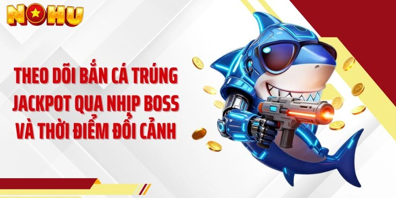 Theo dõi bắn cá trúng jackpot qua nhịp boss và thời điểm đổi cảnh