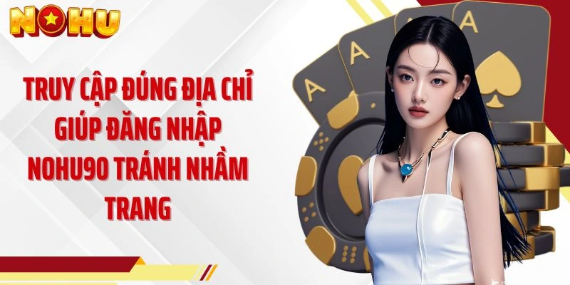 Truy cập đúng địa chỉ giúp đăng nhập NOHU90 tránh nhầm trang
